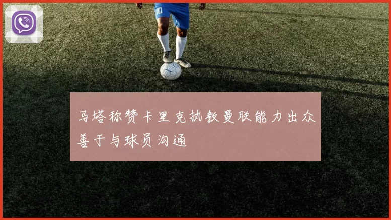 马塔称赞卡里克执教曼联能力出众善于与球员沟通