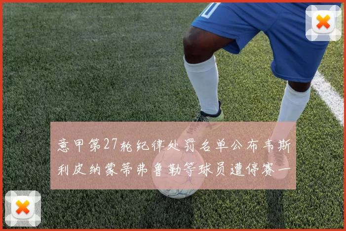 意甲第27轮纪律处罚名单公布韦斯利皮纳蒙蒂弗鲁勒等球员遭停赛一轮