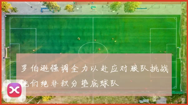 罗伯逊强调全力以赴应对狼队挑战他们绝非积分垫底球队