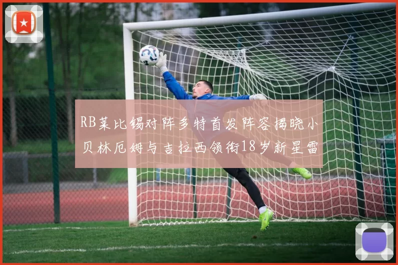 RB莱比锡对阵多特首发阵容揭晓小贝林厄姆与吉拉西领衔18岁新星雷吉亚尼出战