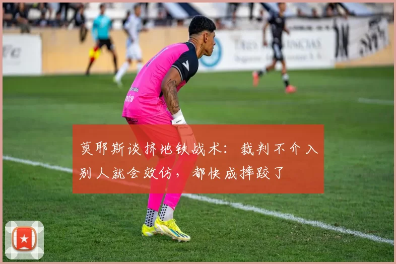 莫耶斯谈挤地铁战术：裁判不介入别人就会效仿，都快成摔跤了