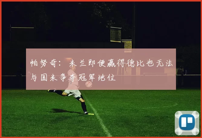 帕努奇：米兰即便赢得德比也无法与国米争夺冠军地位