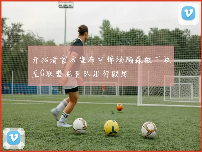 开拓者官方宣布中锋杨瀚森被下放至G联盟混音队进行锻炼