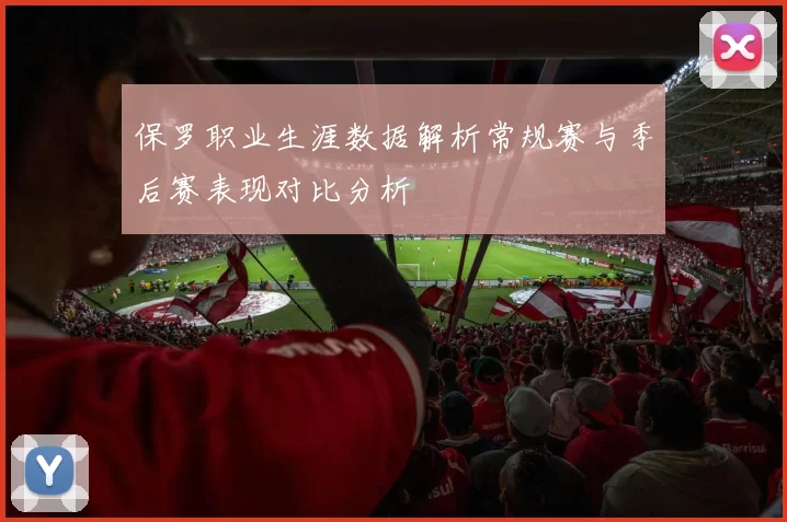 保罗职业生涯数据解析常规赛与季后赛表现对比分析