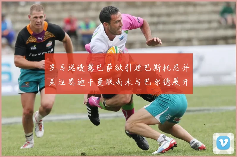 罗马诺透露巴萨欲引进巴斯托尼并关注恩迪卡曼联尚未与巴尔德展开谈判