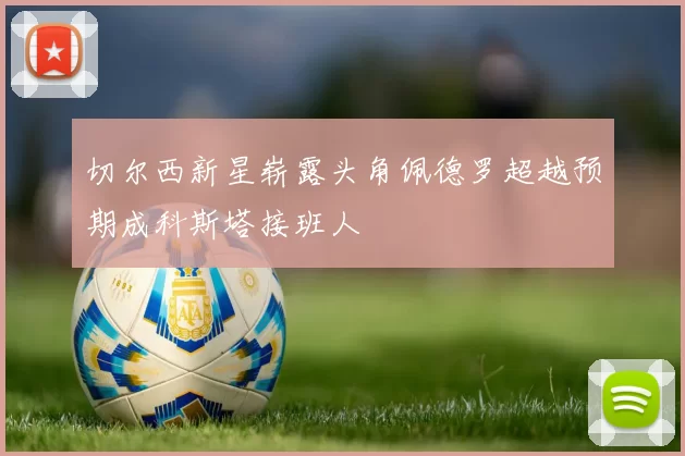 切尔西新星崭露头角佩德罗超越预期成科斯塔接班人