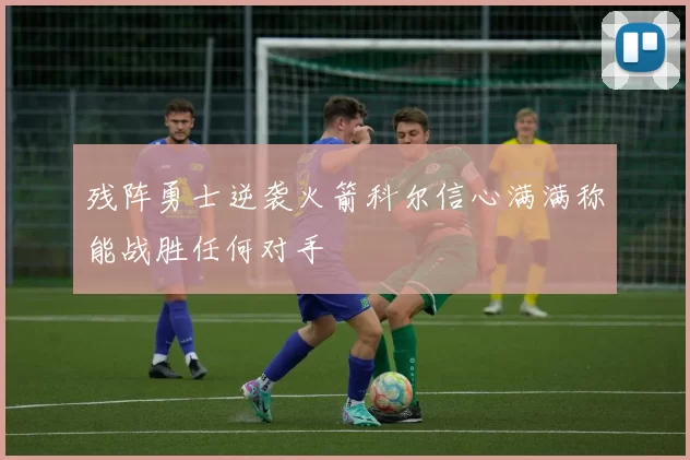残阵勇士逆袭火箭科尔信心满满称能战胜任何对手