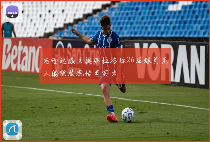 老哈达威力挺弗拉格称26届球员无人能敌展现传奇实力