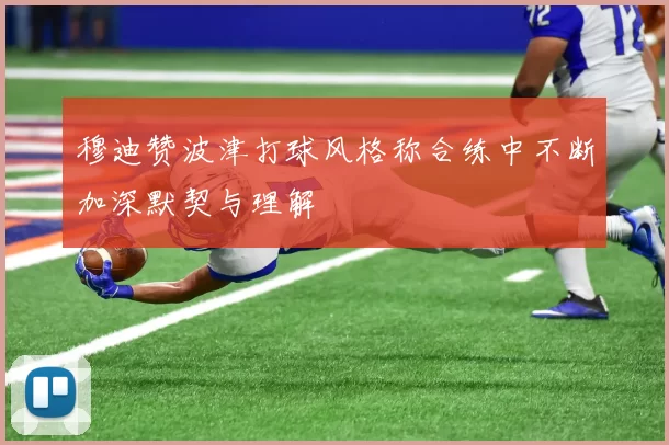 穆迪赞波津打球风格称合练中不断加深默契与理解