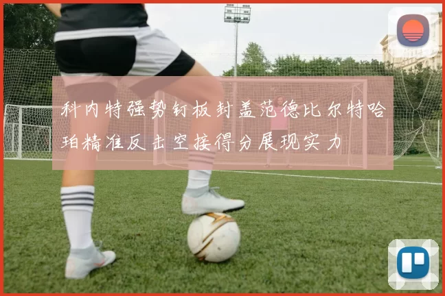 科内特强势钉板封盖范德比尔特哈珀精准反击空接得分展现实力