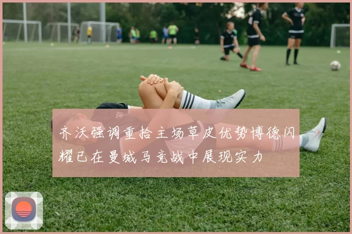 齐沃强调重拾主场草皮优势博德闪耀已在曼城马竞战中展现实力