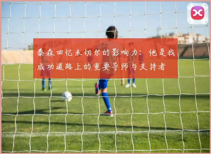 泰森回忆米切尔的影响力：他是我成功道路上的重要导师与支持者