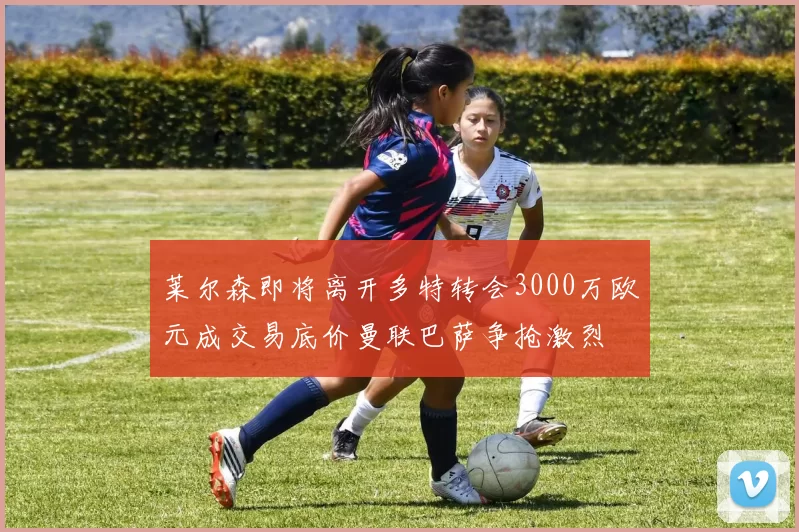 莱尔森即将离开多特转会3000万欧元成交易底价曼联巴萨争抢激烈